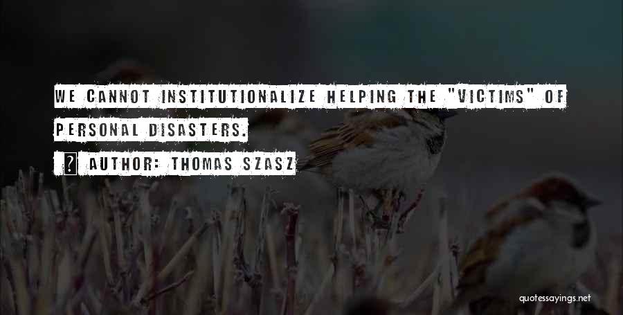 Thomas Szasz Quotes: We Cannot Institutionalize Helping The Victims Of Personal Disasters.