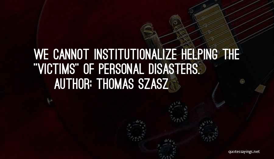 Thomas Szasz Quotes: We Cannot Institutionalize Helping The Victims Of Personal Disasters.