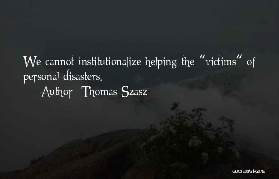 Thomas Szasz Quotes: We Cannot Institutionalize Helping The Victims Of Personal Disasters.
