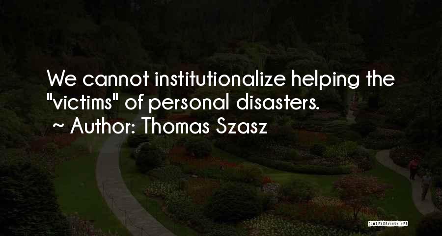 Thomas Szasz Quotes: We Cannot Institutionalize Helping The Victims Of Personal Disasters.