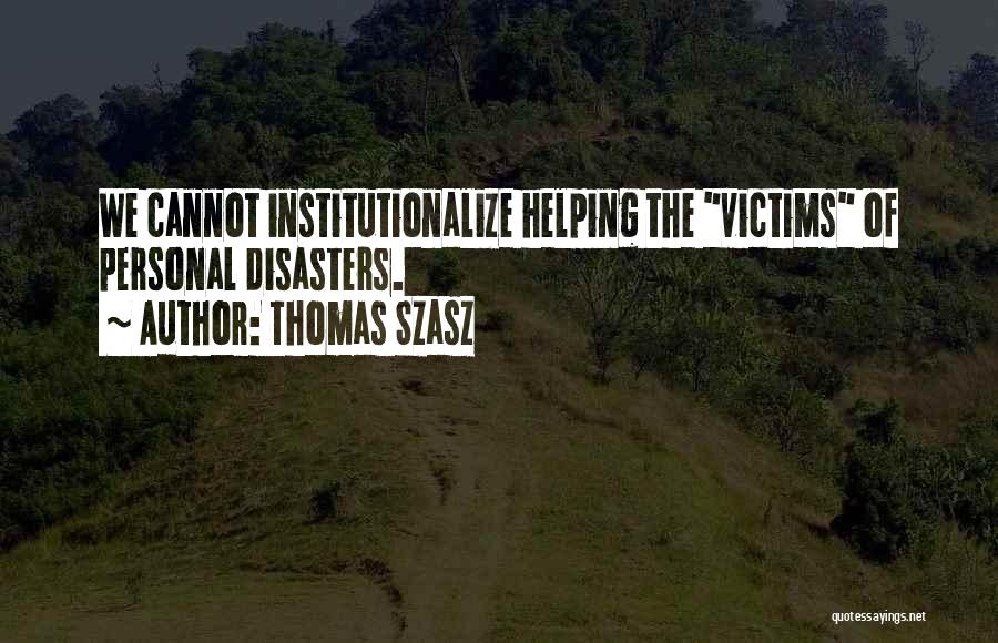 Thomas Szasz Quotes: We Cannot Institutionalize Helping The Victims Of Personal Disasters.