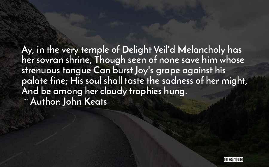 John Keats Quotes: Ay, In The Very Temple Of Delight Veil'd Melancholy Has Her Sovran Shrine, Though Seen Of None Save Him Whose