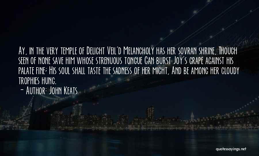 John Keats Quotes: Ay, In The Very Temple Of Delight Veil'd Melancholy Has Her Sovran Shrine, Though Seen Of None Save Him Whose