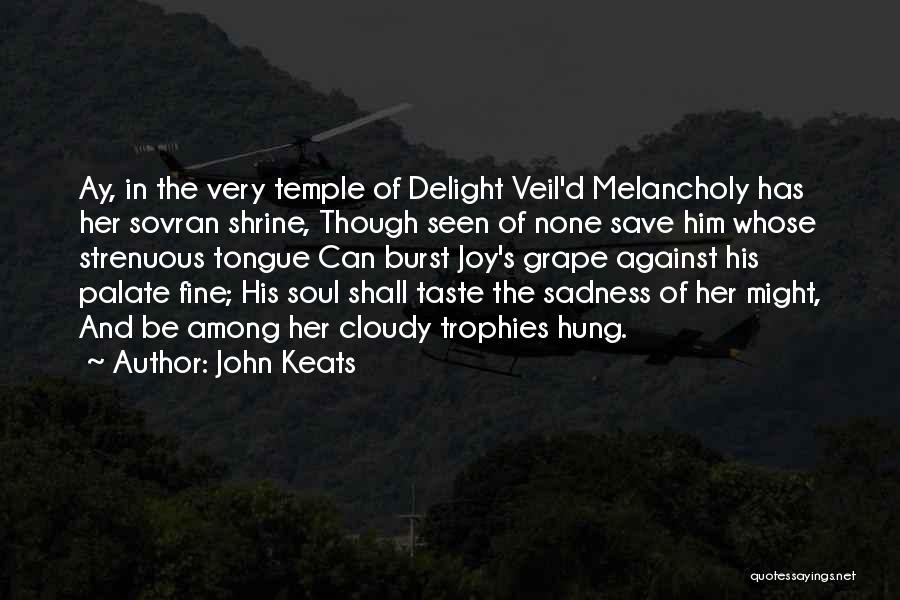 John Keats Quotes: Ay, In The Very Temple Of Delight Veil'd Melancholy Has Her Sovran Shrine, Though Seen Of None Save Him Whose