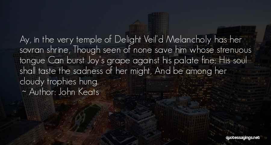 John Keats Quotes: Ay, In The Very Temple Of Delight Veil'd Melancholy Has Her Sovran Shrine, Though Seen Of None Save Him Whose