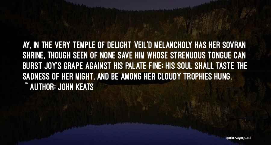 John Keats Quotes: Ay, In The Very Temple Of Delight Veil'd Melancholy Has Her Sovran Shrine, Though Seen Of None Save Him Whose