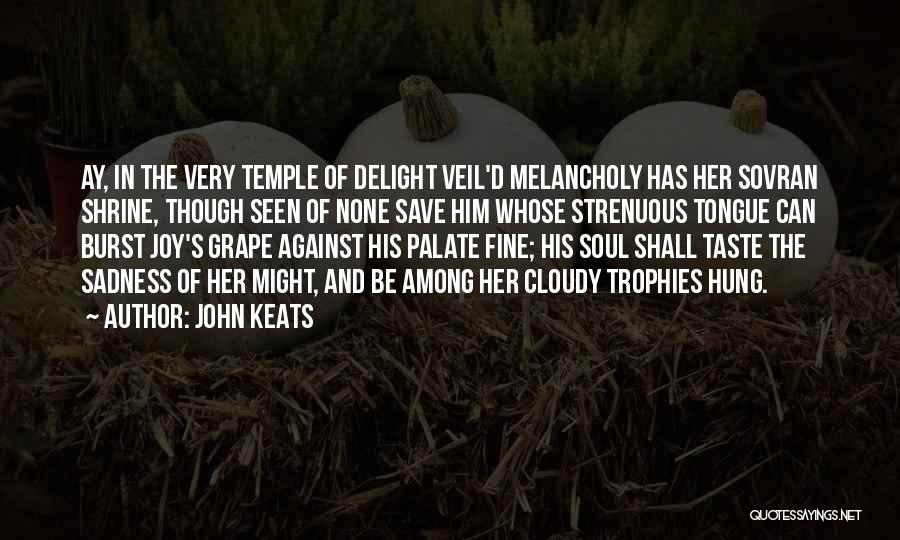 John Keats Quotes: Ay, In The Very Temple Of Delight Veil'd Melancholy Has Her Sovran Shrine, Though Seen Of None Save Him Whose