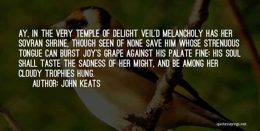 John Keats Quotes: Ay, In The Very Temple Of Delight Veil'd Melancholy Has Her Sovran Shrine, Though Seen Of None Save Him Whose