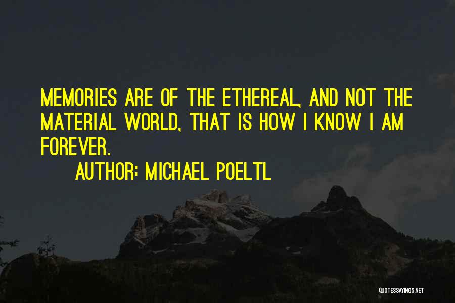 Michael Poeltl Quotes: Memories Are Of The Ethereal, And Not The Material World, That Is How I Know I Am Forever.