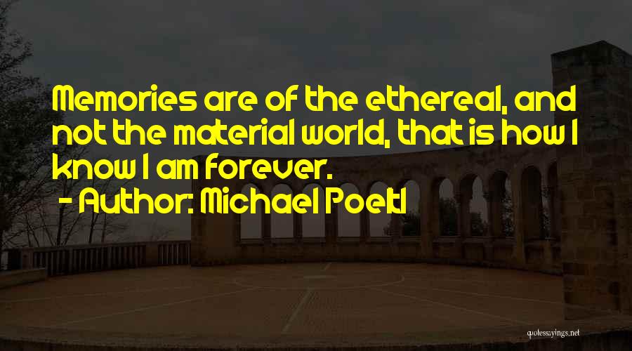 Michael Poeltl Quotes: Memories Are Of The Ethereal, And Not The Material World, That Is How I Know I Am Forever.