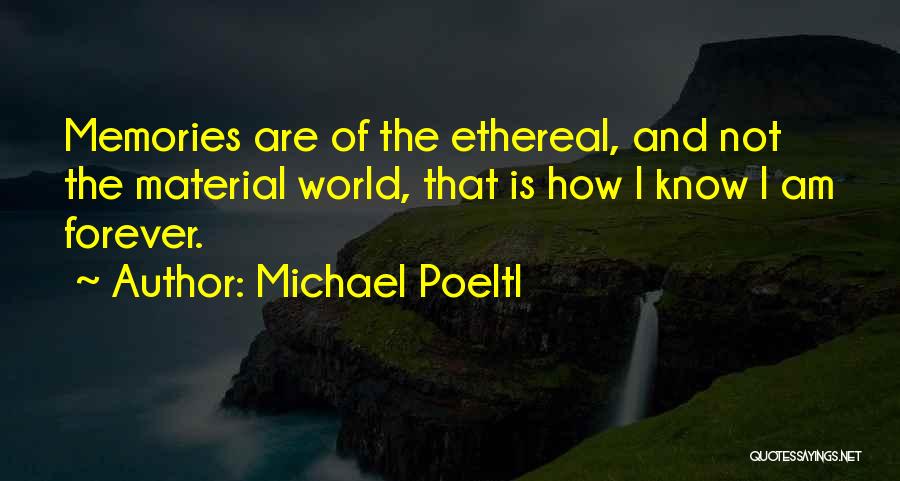 Michael Poeltl Quotes: Memories Are Of The Ethereal, And Not The Material World, That Is How I Know I Am Forever.