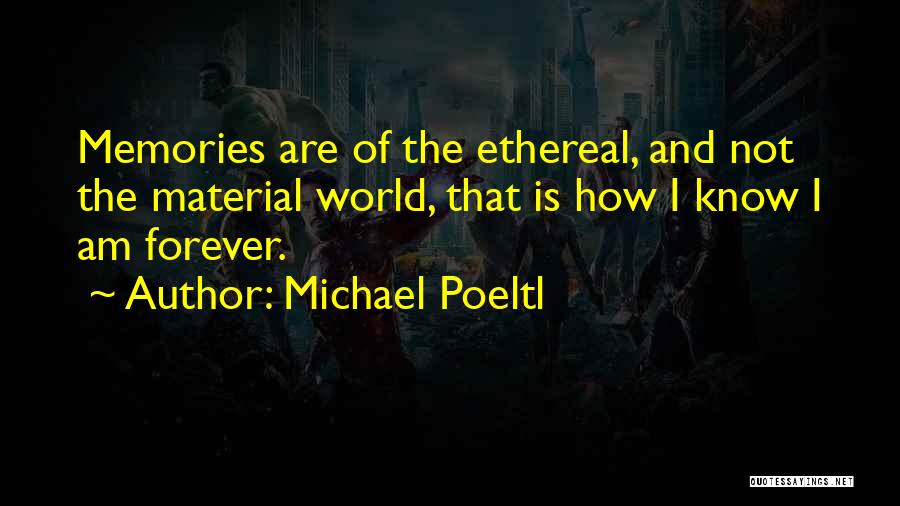 Michael Poeltl Quotes: Memories Are Of The Ethereal, And Not The Material World, That Is How I Know I Am Forever.