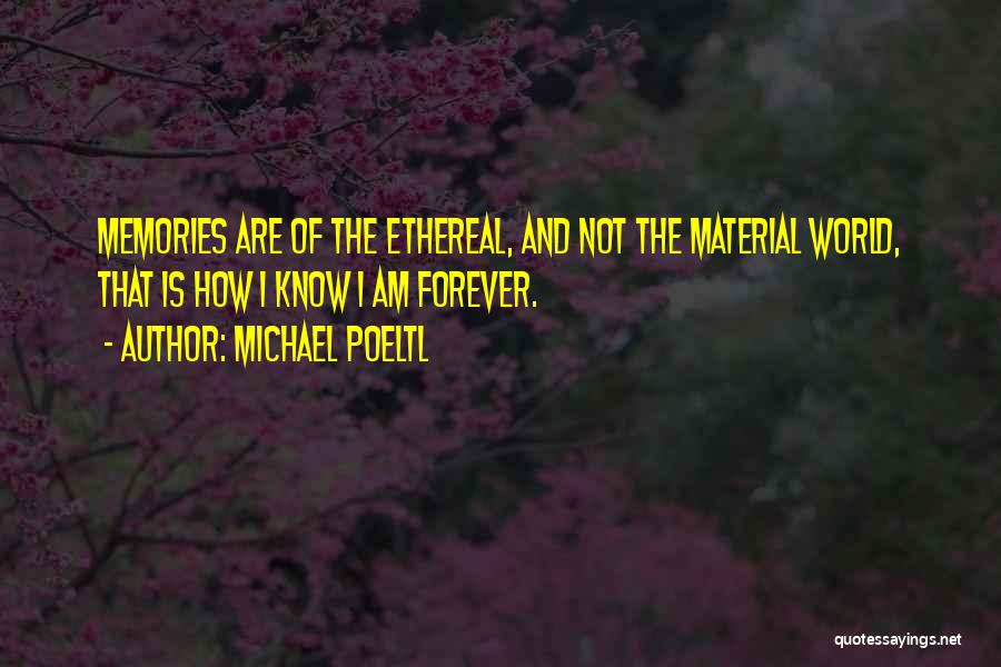 Michael Poeltl Quotes: Memories Are Of The Ethereal, And Not The Material World, That Is How I Know I Am Forever.