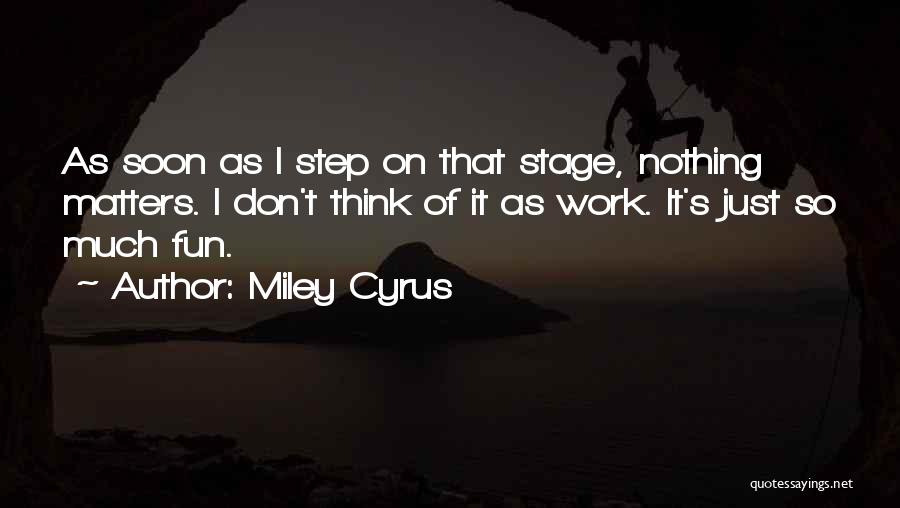 Miley Cyrus Quotes: As Soon As I Step On That Stage, Nothing Matters. I Don't Think Of It As Work. It's Just So