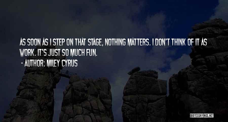 Miley Cyrus Quotes: As Soon As I Step On That Stage, Nothing Matters. I Don't Think Of It As Work. It's Just So