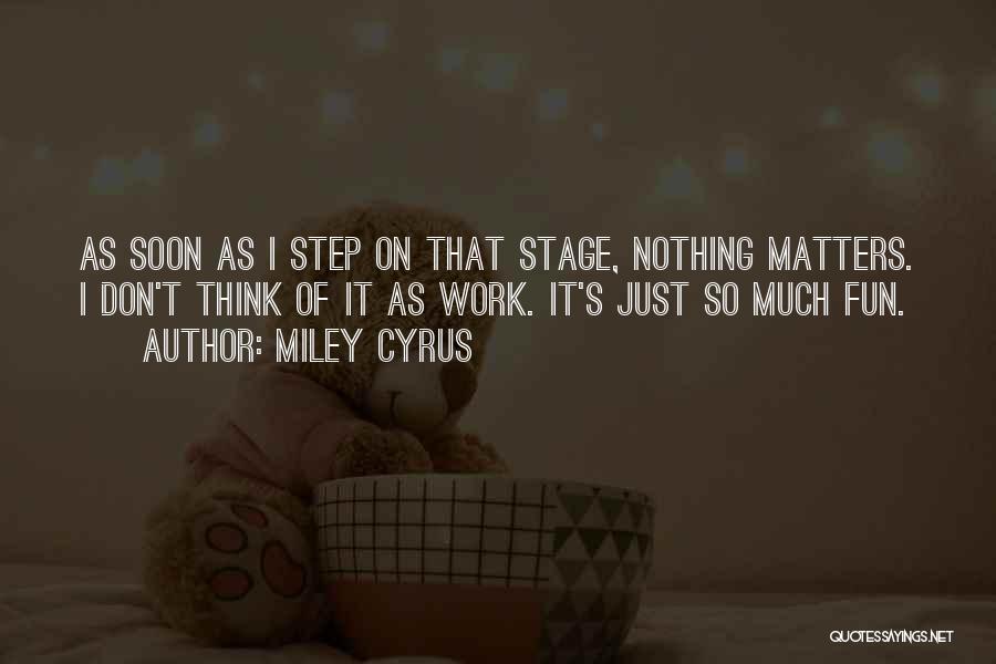 Miley Cyrus Quotes: As Soon As I Step On That Stage, Nothing Matters. I Don't Think Of It As Work. It's Just So