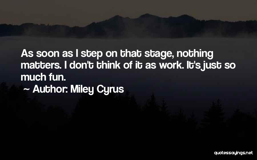 Miley Cyrus Quotes: As Soon As I Step On That Stage, Nothing Matters. I Don't Think Of It As Work. It's Just So