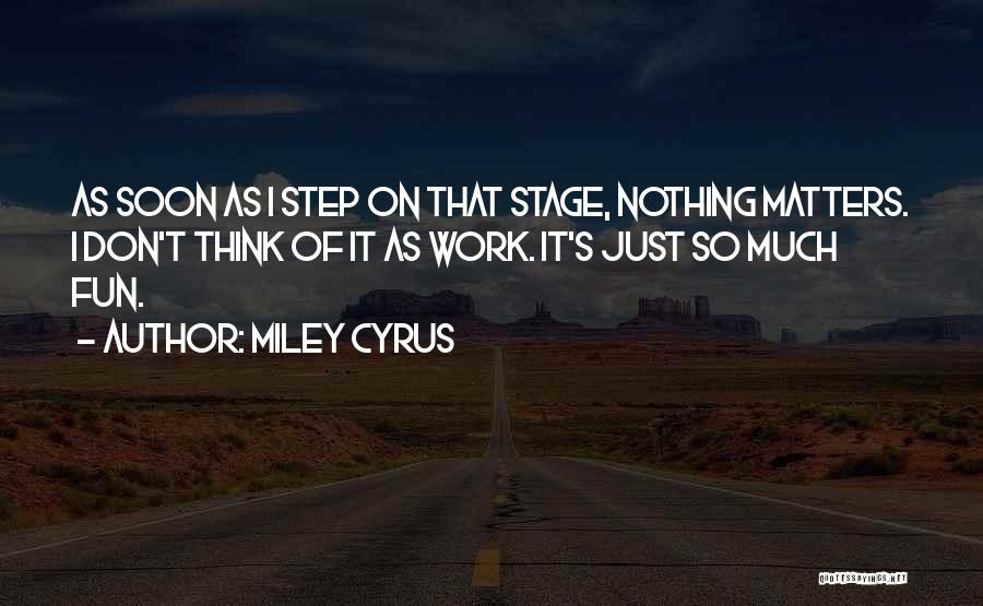 Miley Cyrus Quotes: As Soon As I Step On That Stage, Nothing Matters. I Don't Think Of It As Work. It's Just So