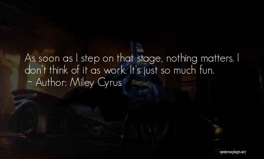 Miley Cyrus Quotes: As Soon As I Step On That Stage, Nothing Matters. I Don't Think Of It As Work. It's Just So