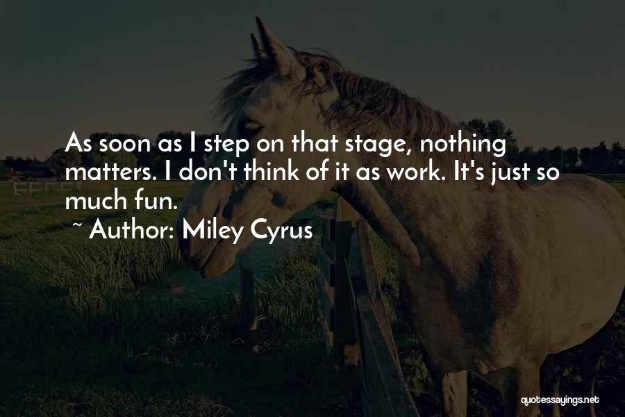 Miley Cyrus Quotes: As Soon As I Step On That Stage, Nothing Matters. I Don't Think Of It As Work. It's Just So