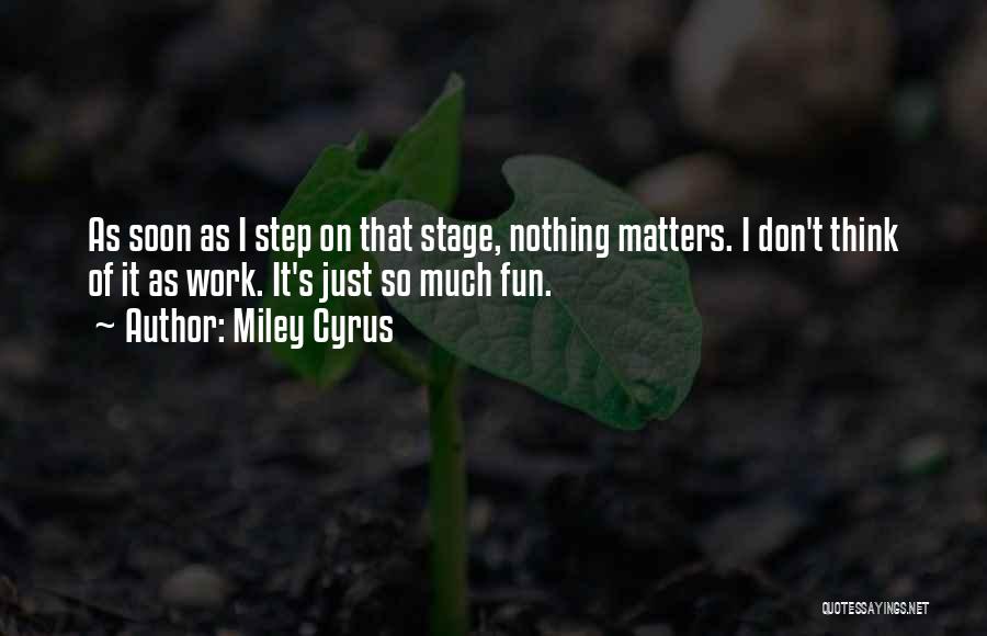 Miley Cyrus Quotes: As Soon As I Step On That Stage, Nothing Matters. I Don't Think Of It As Work. It's Just So