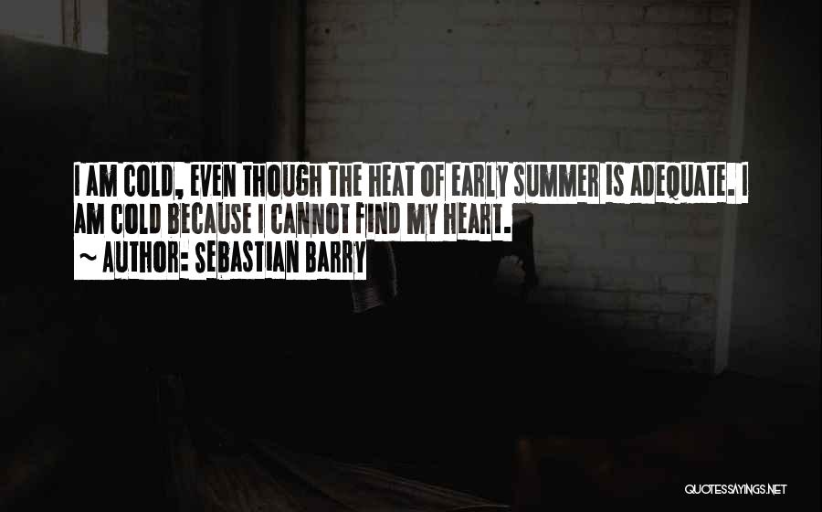 Sebastian Barry Quotes: I Am Cold, Even Though The Heat Of Early Summer Is Adequate. I Am Cold Because I Cannot Find My