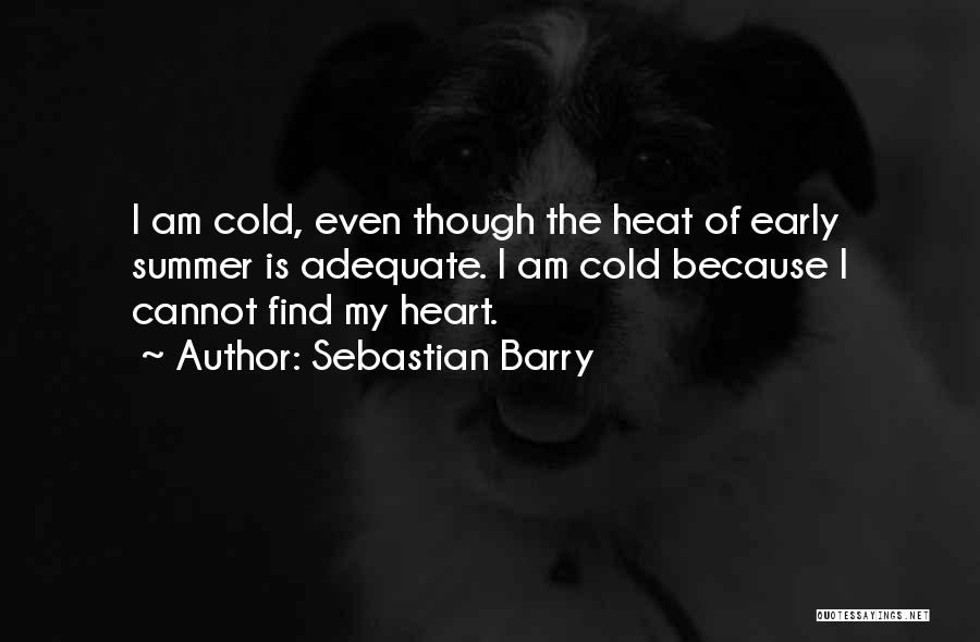 Sebastian Barry Quotes: I Am Cold, Even Though The Heat Of Early Summer Is Adequate. I Am Cold Because I Cannot Find My
