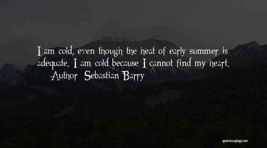 Sebastian Barry Quotes: I Am Cold, Even Though The Heat Of Early Summer Is Adequate. I Am Cold Because I Cannot Find My