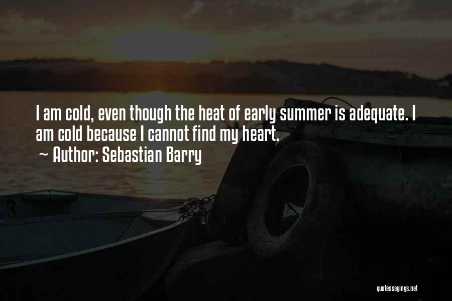 Sebastian Barry Quotes: I Am Cold, Even Though The Heat Of Early Summer Is Adequate. I Am Cold Because I Cannot Find My