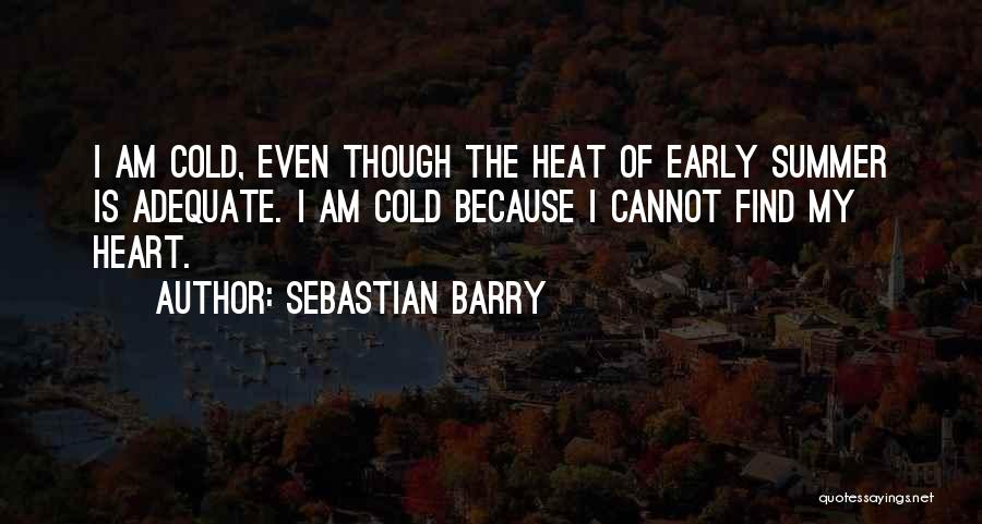 Sebastian Barry Quotes: I Am Cold, Even Though The Heat Of Early Summer Is Adequate. I Am Cold Because I Cannot Find My