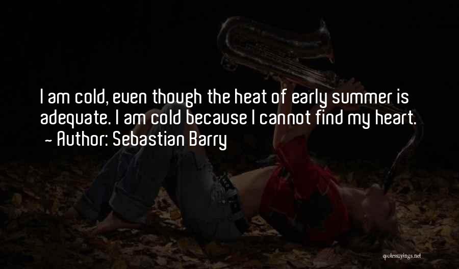 Sebastian Barry Quotes: I Am Cold, Even Though The Heat Of Early Summer Is Adequate. I Am Cold Because I Cannot Find My