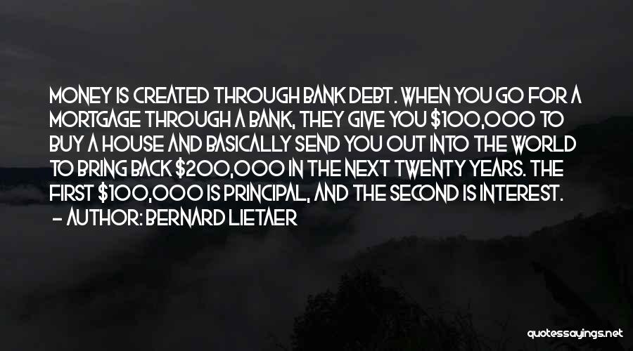 Bernard Lietaer Quotes: Money Is Created Through Bank Debt. When You Go For A Mortgage Through A Bank, They Give You $100,000 To