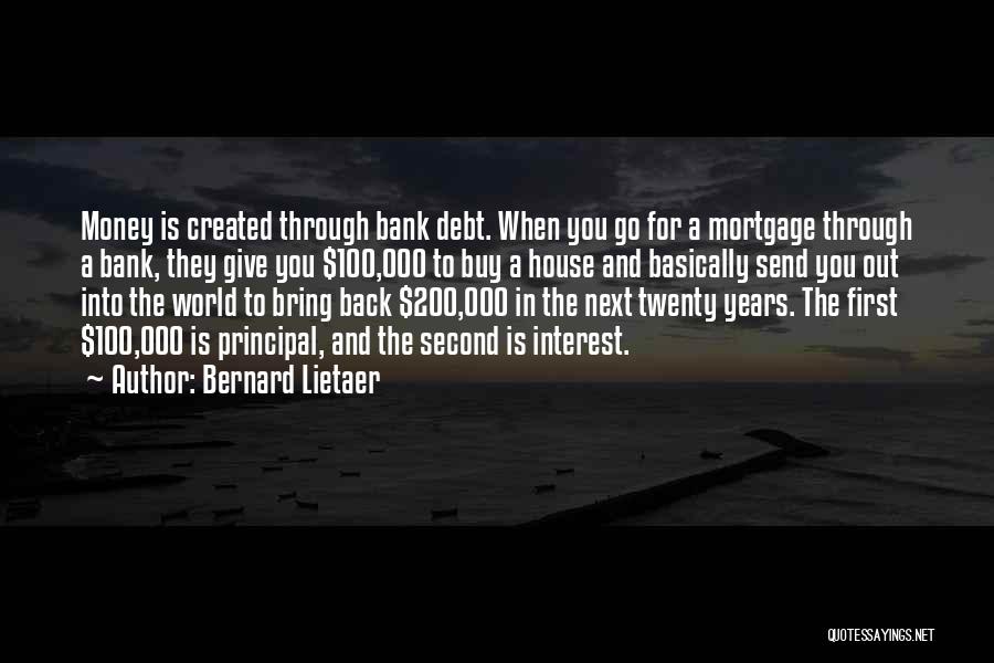 Bernard Lietaer Quotes: Money Is Created Through Bank Debt. When You Go For A Mortgage Through A Bank, They Give You $100,000 To