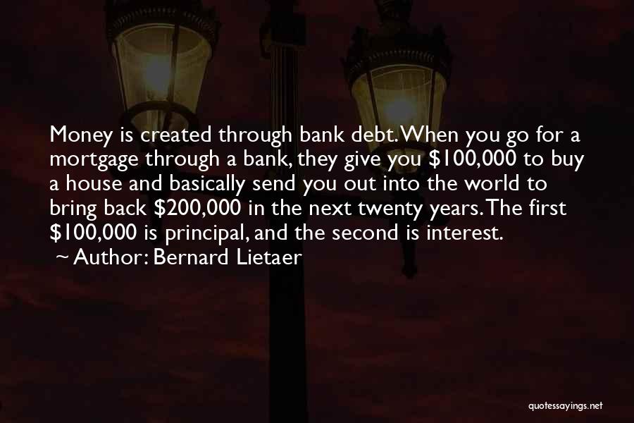 Bernard Lietaer Quotes: Money Is Created Through Bank Debt. When You Go For A Mortgage Through A Bank, They Give You $100,000 To