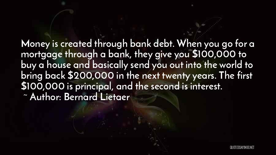 Bernard Lietaer Quotes: Money Is Created Through Bank Debt. When You Go For A Mortgage Through A Bank, They Give You $100,000 To