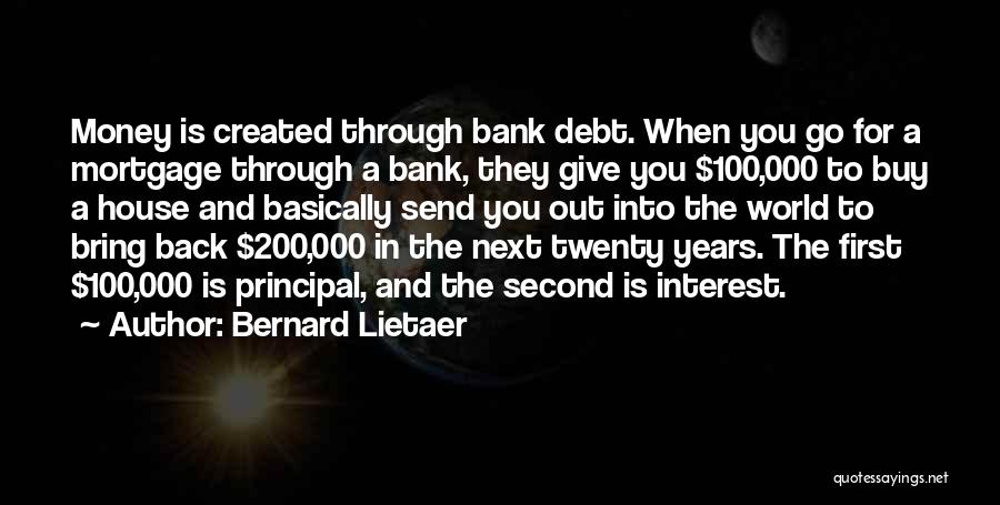 Bernard Lietaer Quotes: Money Is Created Through Bank Debt. When You Go For A Mortgage Through A Bank, They Give You $100,000 To