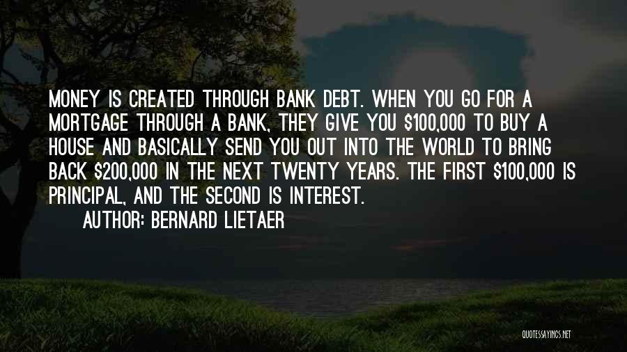 Bernard Lietaer Quotes: Money Is Created Through Bank Debt. When You Go For A Mortgage Through A Bank, They Give You $100,000 To