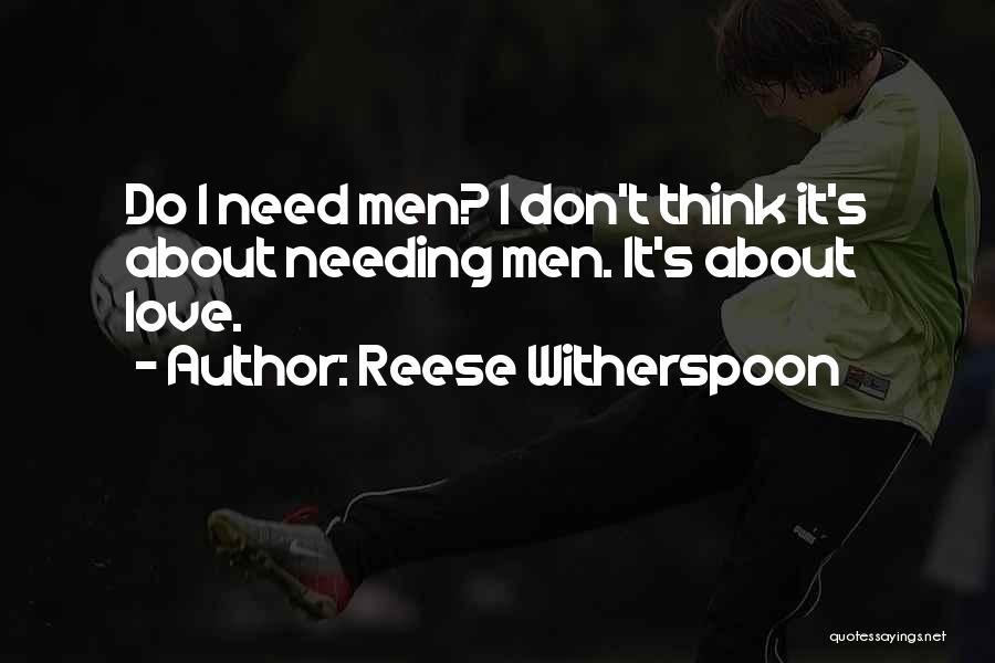 Reese Witherspoon Quotes: Do I Need Men? I Don't Think It's About Needing Men. It's About Love.