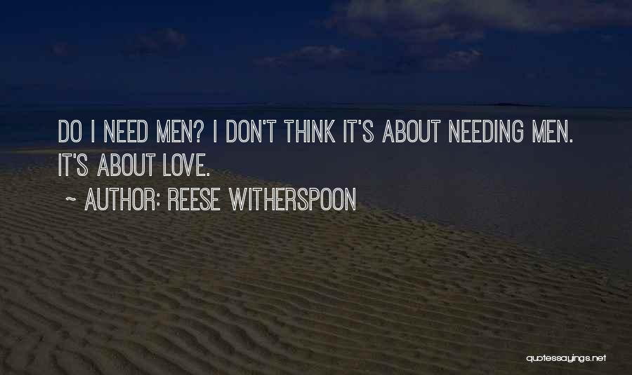 Reese Witherspoon Quotes: Do I Need Men? I Don't Think It's About Needing Men. It's About Love.