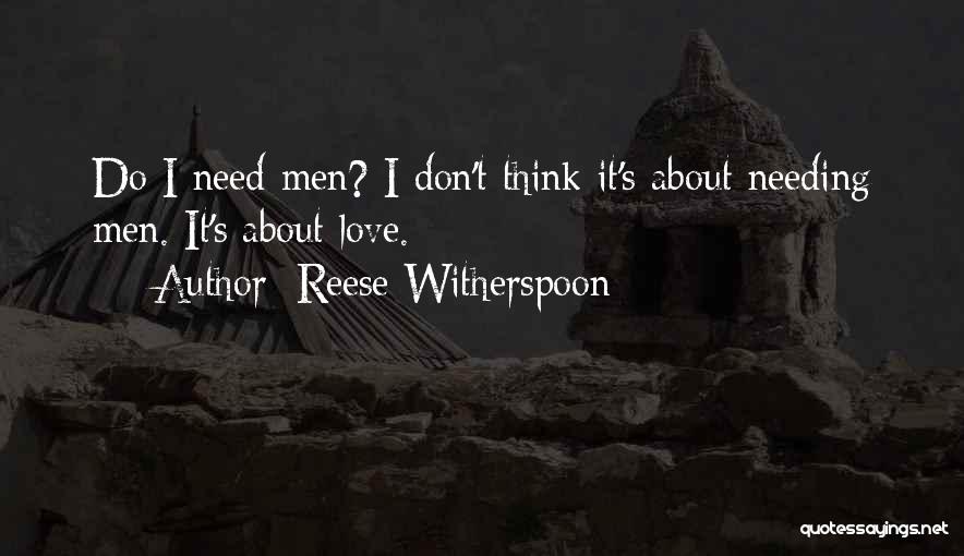 Reese Witherspoon Quotes: Do I Need Men? I Don't Think It's About Needing Men. It's About Love.