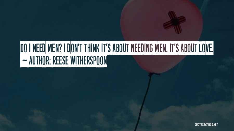 Reese Witherspoon Quotes: Do I Need Men? I Don't Think It's About Needing Men. It's About Love.