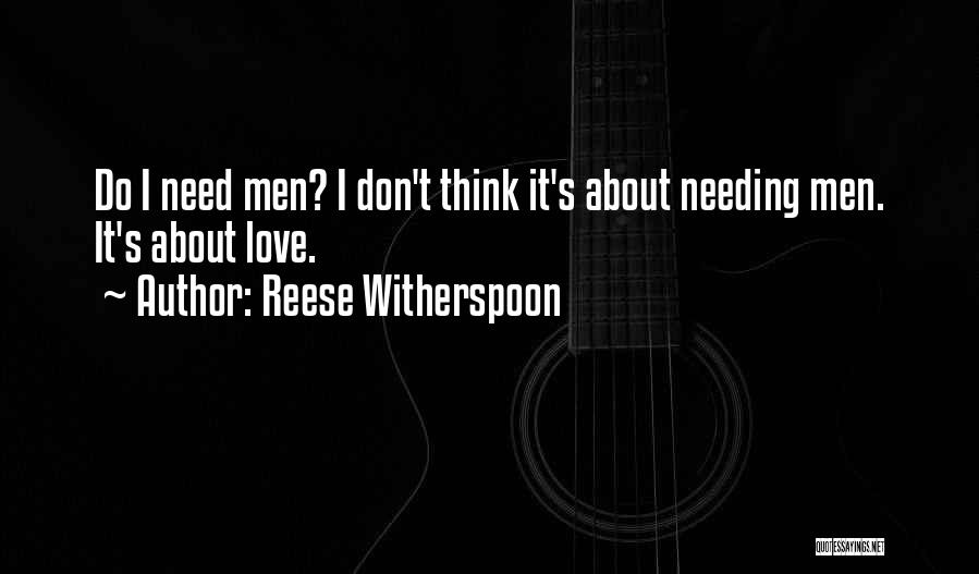 Reese Witherspoon Quotes: Do I Need Men? I Don't Think It's About Needing Men. It's About Love.