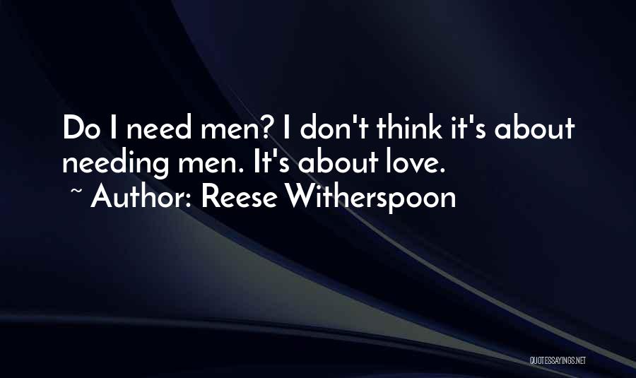 Reese Witherspoon Quotes: Do I Need Men? I Don't Think It's About Needing Men. It's About Love.