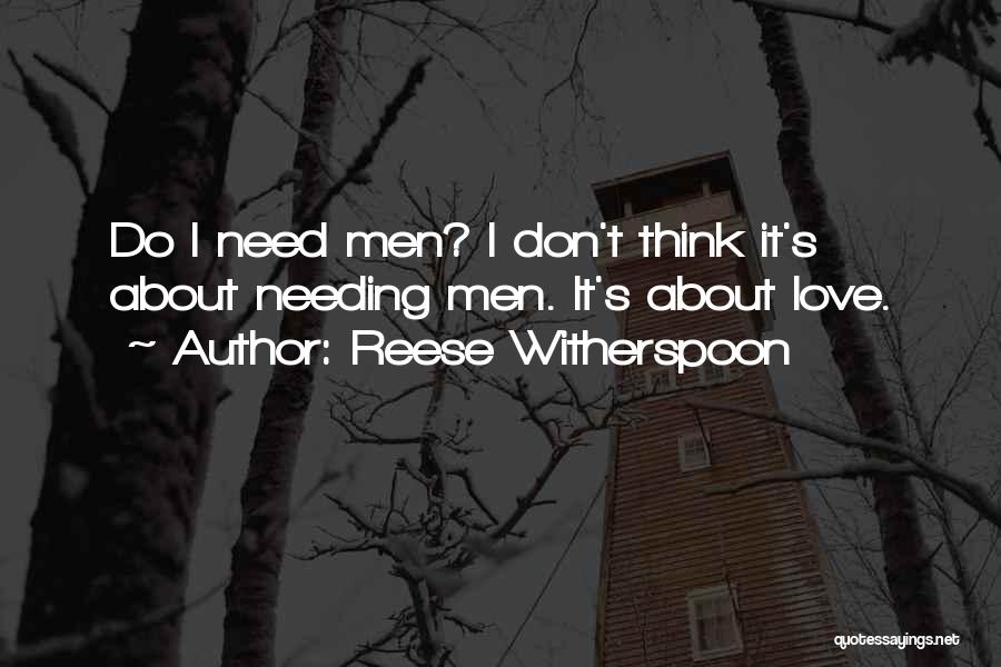 Reese Witherspoon Quotes: Do I Need Men? I Don't Think It's About Needing Men. It's About Love.