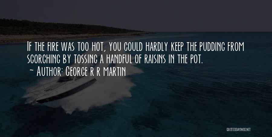 George R R Martin Quotes: If The Fire Was Too Hot, You Could Hardly Keep The Pudding From Scorching By Tossing A Handful Of Raisins