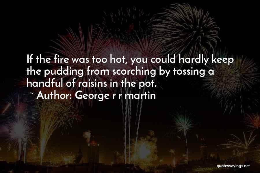 George R R Martin Quotes: If The Fire Was Too Hot, You Could Hardly Keep The Pudding From Scorching By Tossing A Handful Of Raisins