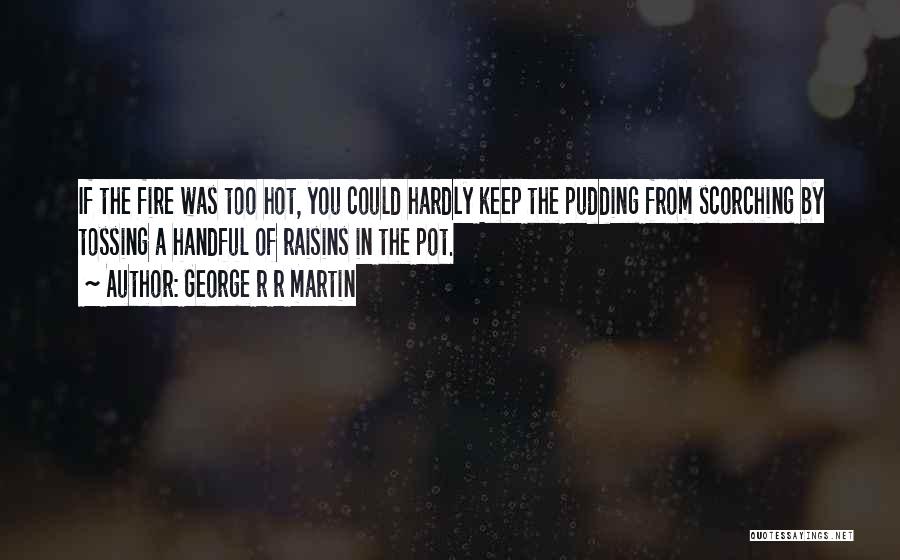 George R R Martin Quotes: If The Fire Was Too Hot, You Could Hardly Keep The Pudding From Scorching By Tossing A Handful Of Raisins