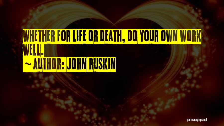John Ruskin Quotes: Whether For Life Or Death, Do Your Own Work Well.