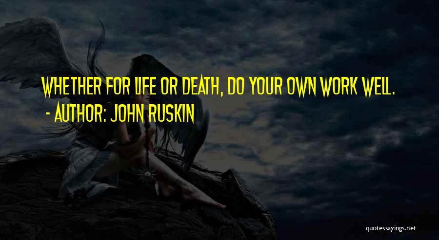 John Ruskin Quotes: Whether For Life Or Death, Do Your Own Work Well.
