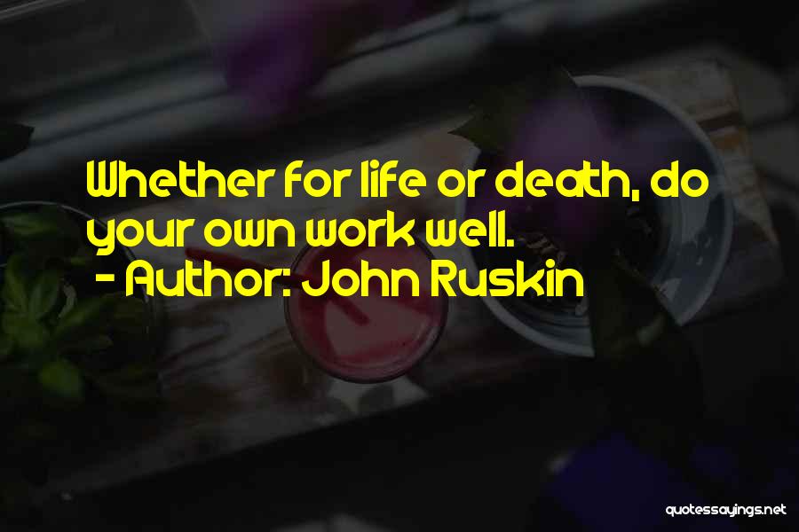 John Ruskin Quotes: Whether For Life Or Death, Do Your Own Work Well.